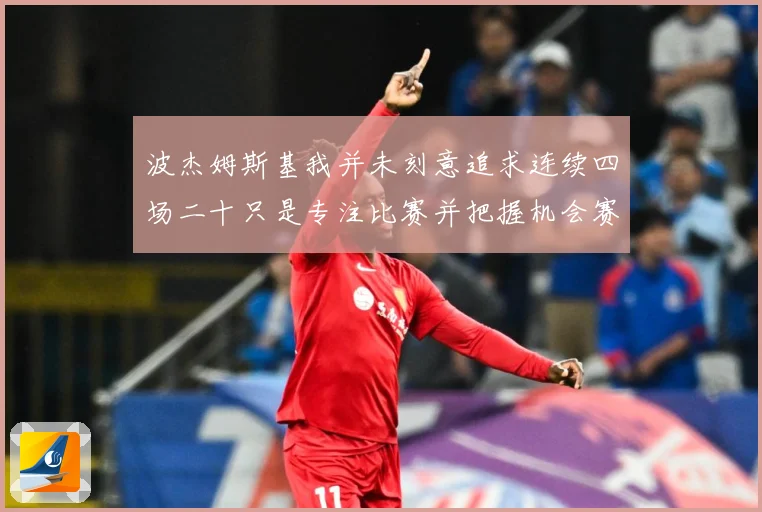 波杰姆斯基我并未刻意追求连续四场二十只是专注比赛并把握机会赛场复盘