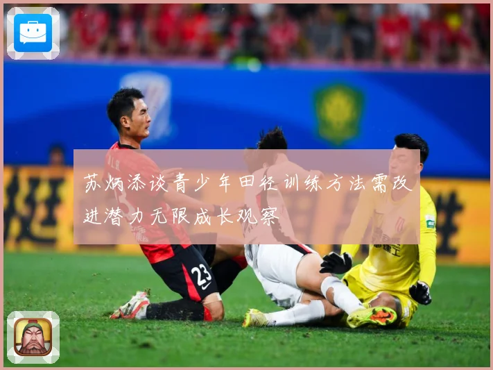 苏炳添谈青少年田径训练方法需改进潜力无限成长观察