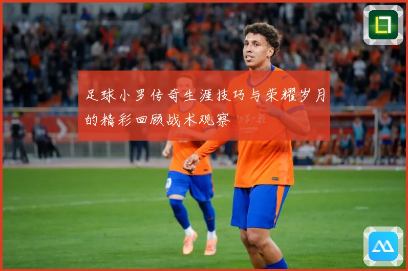 足球小罗传奇生涯技巧与荣耀岁月的精彩回顾战术观察