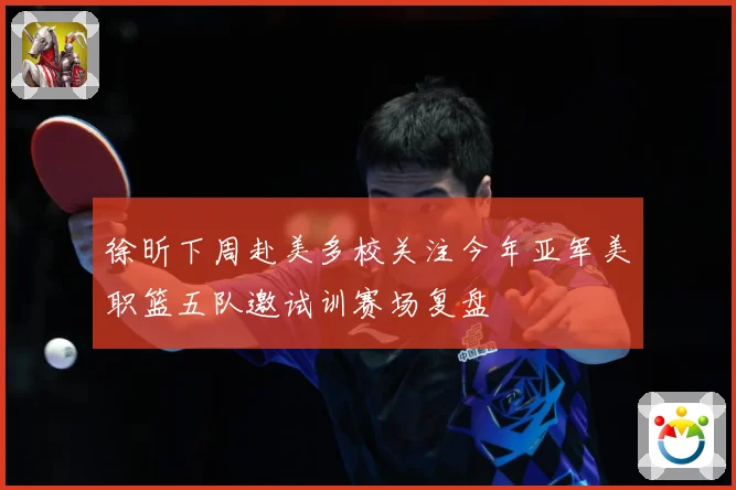 徐昕下周赴美多校关注今年亚军美职篮五队邀试训赛场复盘
