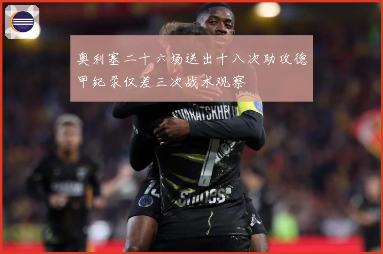 奥利塞二十六场送出十八次助攻德甲纪录仅差三次战术观察