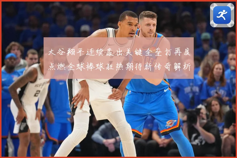 大谷翔平连续轰出关键全垒打再度点燃全球棒球狂热期待新传奇解析