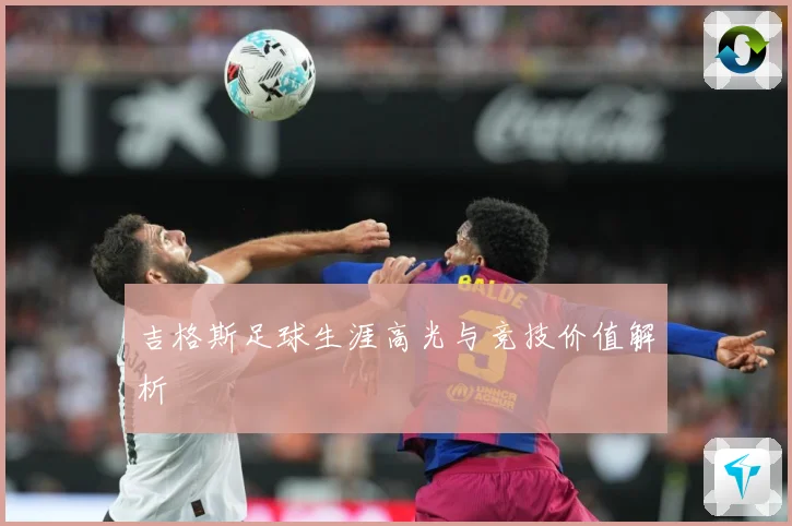 吉格斯足球生涯高光与竞技价值解析