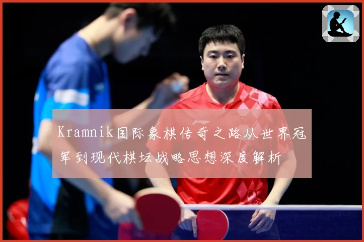 Kramnik国际象棋传奇之路从世界冠军到现代棋坛战略思想深度解析