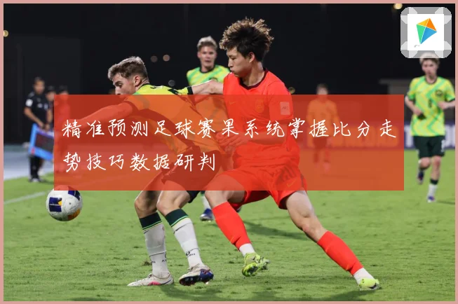 精准预测足球赛果系统掌握比分走势技巧数据研判