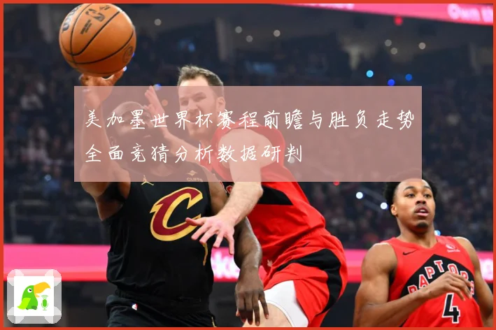 美加墨世界杯赛程前瞻与胜负走势全面竞猜分析数据研判