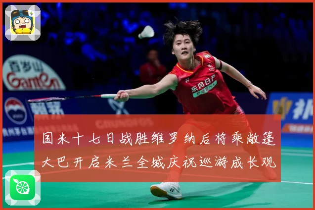 国米十七日战胜维罗纳后将乘敞篷大巴开启米兰全城庆祝巡游成长观察