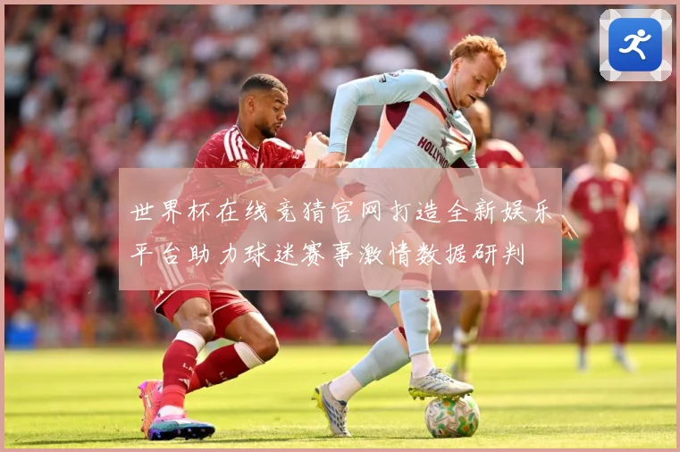 世界杯在线竞猜官网打造全新娱乐平台助力球迷赛事激情数据研判
