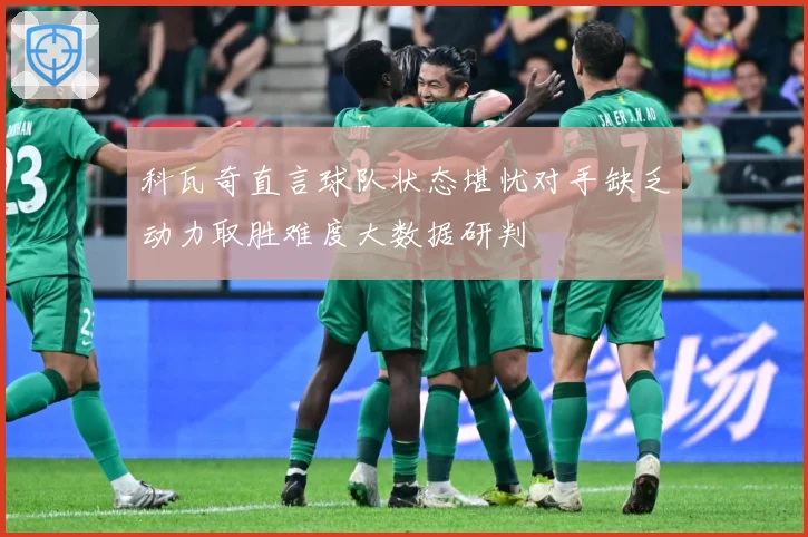科瓦奇直言球队状态堪忧对手缺乏动力取胜难度大数据研判