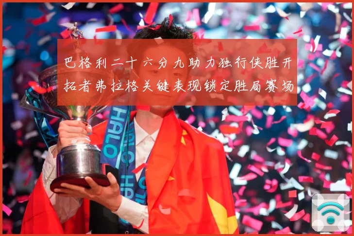 巴格利二十六分九助力独行侠胜开拓者弗拉格关键表现锁定胜局赛场复盘