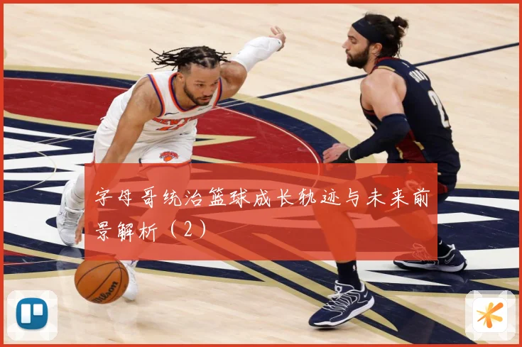 字母哥统治篮球成长轨迹与未来前景解析（2）