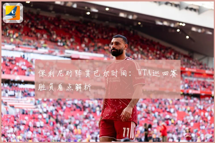 保利尼对阵贾巴尔时间：WTA巡回赛胜负看点解析