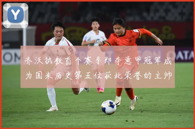 齐沃执教首个赛季即夺意甲冠军成为国米历史第五位获此荣誉的主帅战术观察