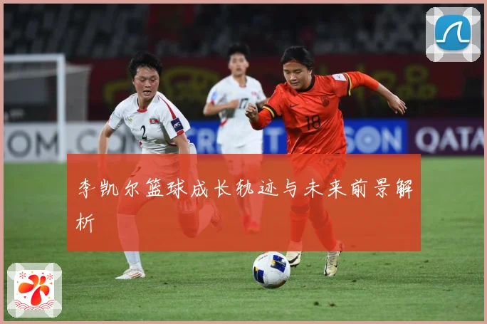 李凯尔篮球成长轨迹与未来前景解析