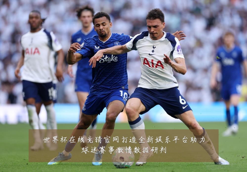 世界杯在线竞猜官网打造全新娱乐平台助力球迷赛事激情数据研判