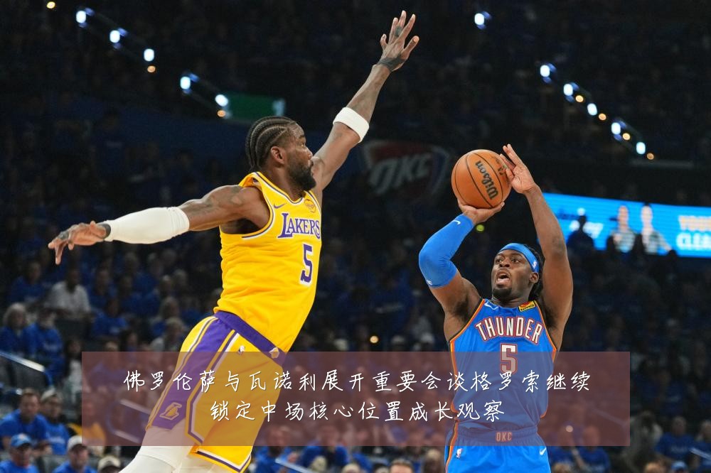 佛罗伦萨与瓦诺利展开重要会谈格罗索继续锁定中场核心位置成长观察