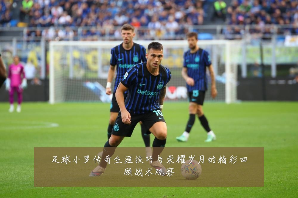足球小罗传奇生涯技巧与荣耀岁月的精彩回顾战术观察