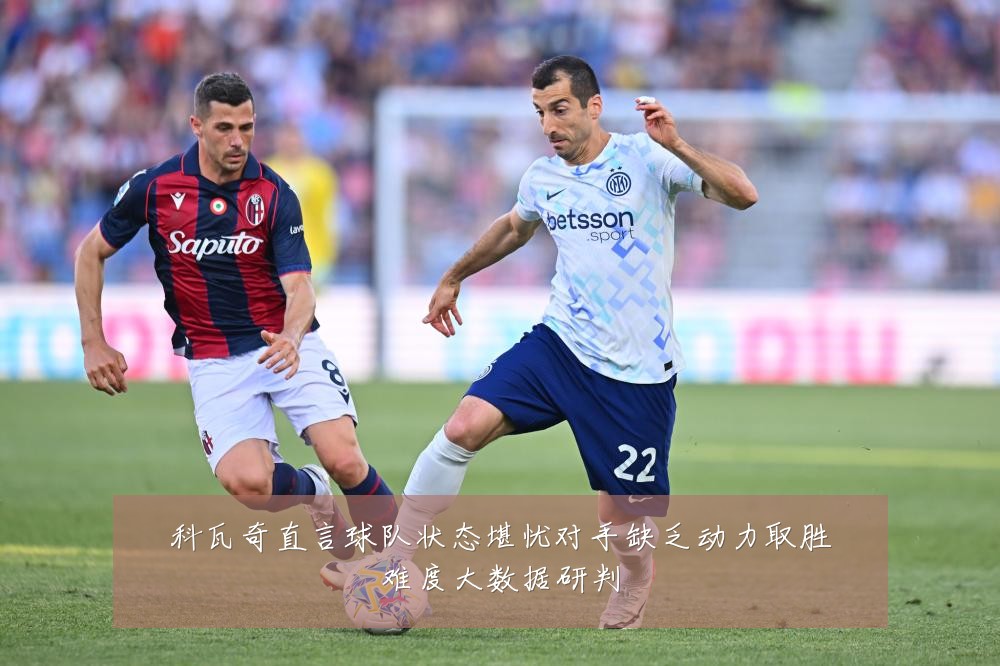 科瓦奇直言球队状态堪忧对手缺乏动力取胜难度大数据研判